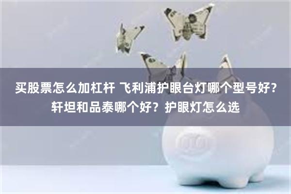 买股票怎么加杠杆 飞利浦护眼台灯哪个型号好？轩坦和品泰哪个好？护眼灯怎么选