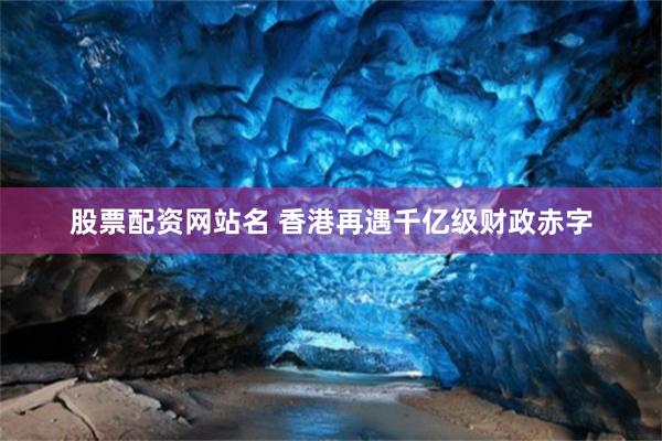 股票配资网站名 香港再遇千亿级财政赤字