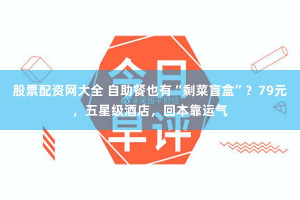 股票配资网大全 自助餐也有“剩菜盲盒”？79元，五星级酒店，回本靠运气