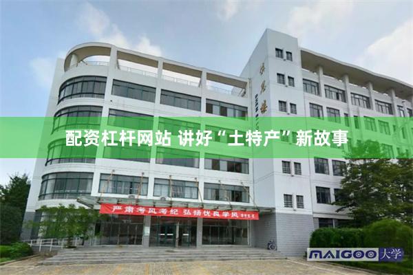 配资杠杆网站 讲好“土特产”新故事