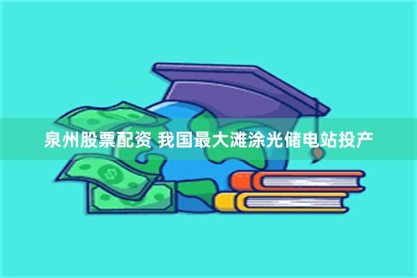 泉州股票配资 我国最大滩涂光储电站投产