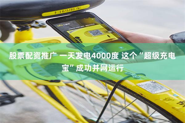 股票配资推广 一天发电4000度 这个“超级充电宝”成功并网运行