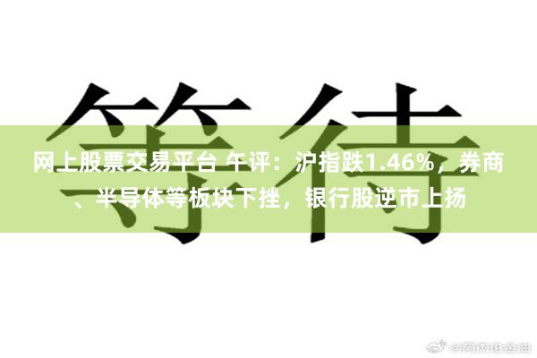 网上股票交易平台 午评：沪指跌1.46%，券商、半导体等板块下挫，银行股逆市上扬