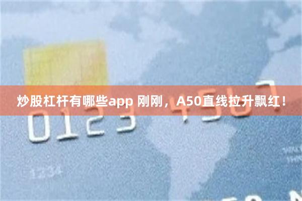 炒股杠杆有哪些app 刚刚，A50直线拉升飘红！