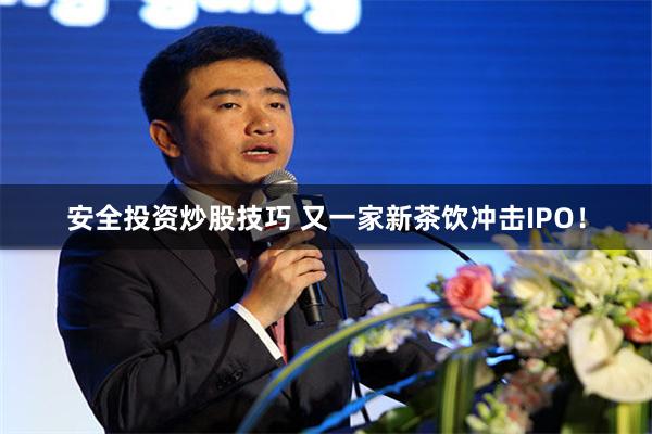 安全投资炒股技巧 又一家新茶饮冲击IPO！