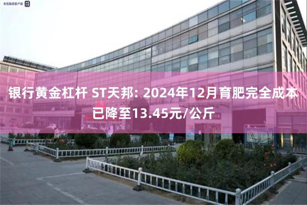 银行黄金杠杆 ST天邦: 2024年12月育肥完全成本已降至13.45元/公斤