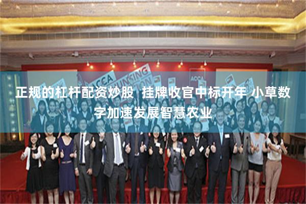 正规的杠杆配资炒股  挂牌收官中标开年 小草数字加速发展智慧农业