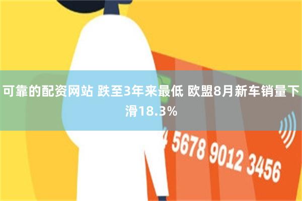 可靠的配资网站 跌至3年来最低 欧盟8月新车销量下滑18.3%