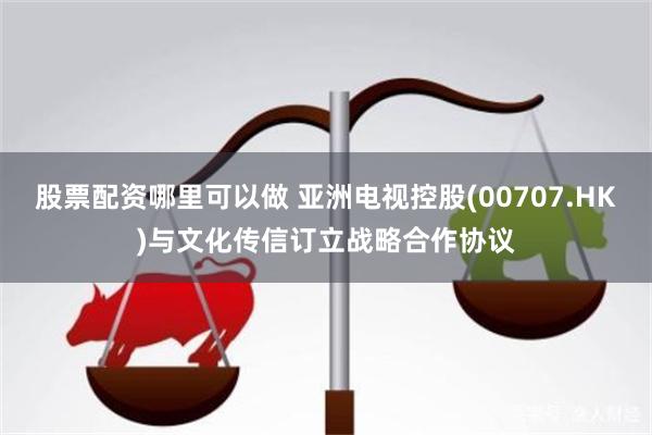 股票配资哪里可以做 亚洲电视控股(00707.HK)与文化传信订立战略合作协议