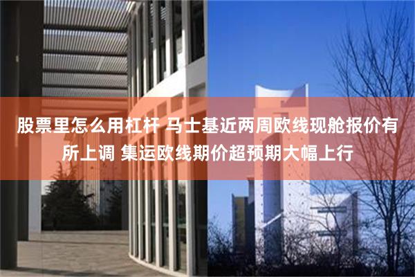 股票里怎么用杠杆 马士基近两周欧线现舱报价有所上调 集运欧线期价超预期大幅上行