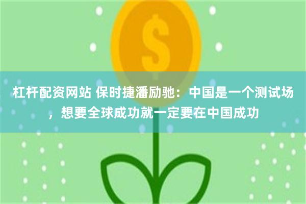 杠杆配资网站 保时捷潘励驰：中国是一个测试场，想要全球成功就一定要在中国成功