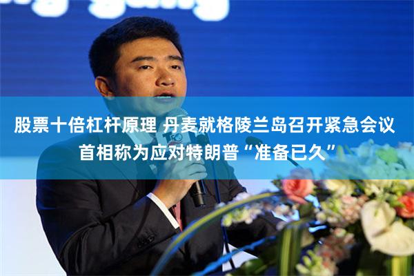 股票十倍杠杆原理 丹麦就格陵兰岛召开紧急会议 首相称为应对特朗普“准备已久”