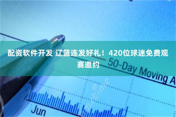配资软件开发 辽篮连发好礼！420位球迷免费观赛邀约