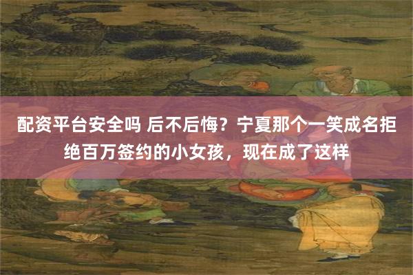 配资平台安全吗 后不后悔？宁夏那个一笑成名拒绝百万签约的小女孩，现在成了这样