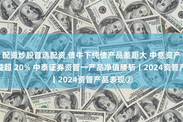 配资炒股首选配资 债牛下纯债产品差距大 中意资产有产品收益超 20% 中泰证券资管一产品净值腰斩丨2024资管产品表现②