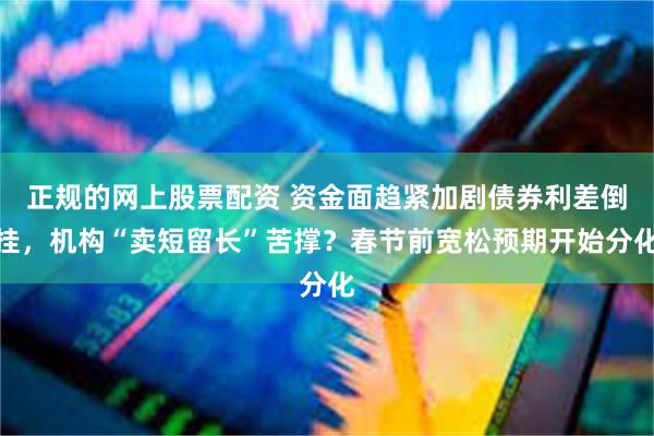 正规的网上股票配资 资金面趋紧加剧债券利差倒挂，机构“卖短留长”苦撑？春节前宽松预期开始分化