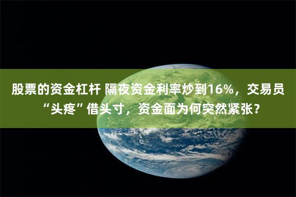 股票的资金杠杆 隔夜资金利率炒到16%，交易员 “头疼”借头寸，资金面为何突然紧张？