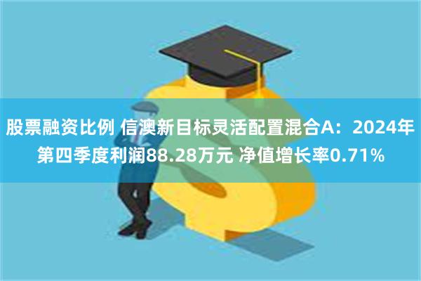 股票融资比例 信澳新目标灵活配置混合A：2024年第四季度利润88.28万元 净值增长率0.71%