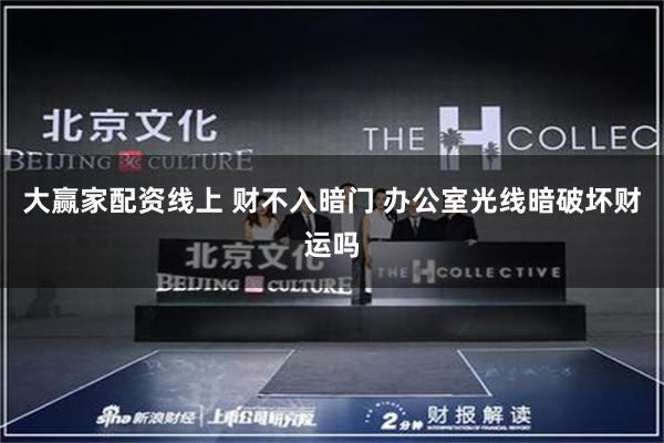 大赢家配资线上 财不入暗门 办公室光线暗破坏财运吗