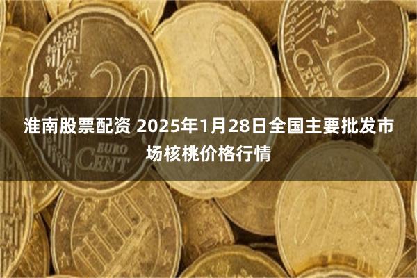 淮南股票配资 2025年1月28日全国主要批发市场核桃价格行情