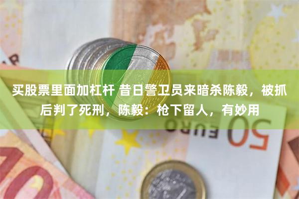 买股票里面加杠杆 昔日警卫员来暗杀陈毅，被抓后判了死刑，陈毅：枪下留人，有妙用
