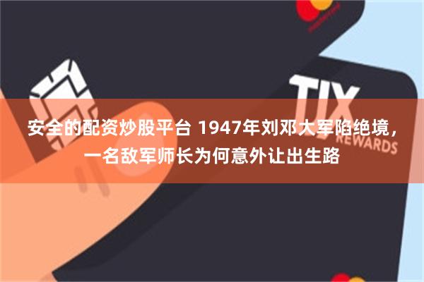 安全的配资炒股平台 1947年刘邓大军陷绝境，一名敌军师长为何意外让出生路