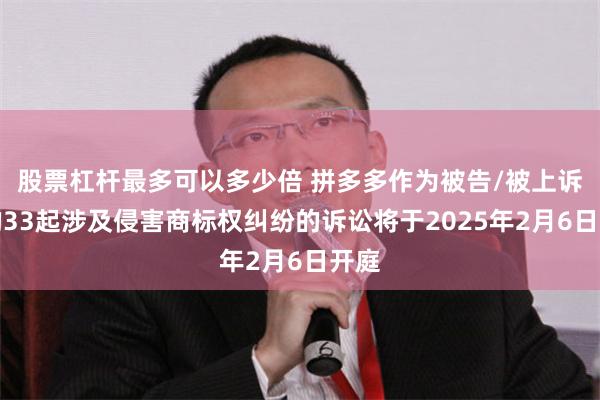 股票杠杆最多可以多少倍 拼多多作为被告/被上诉人的33起涉及侵害商标权纠纷的诉讼将于2025年2月6日开庭