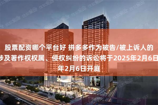 股票配资哪个平台好 拼多多作为被告/被上诉人的2起涉及著作权权属、侵权纠纷的诉讼将于2025年2月6日开庭
