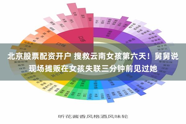 北京股票配资开户 搜救云南女孩第六天！舅舅说现场摊贩在女孩失联三分钟前见过她