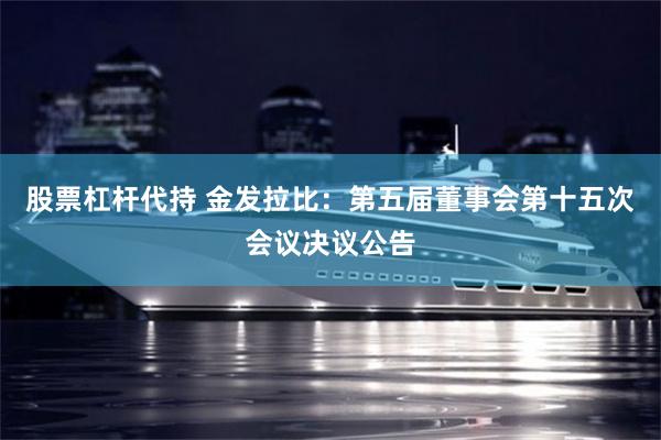 股票杠杆代持 金发拉比：第五届董事会第十五次会议决议公告