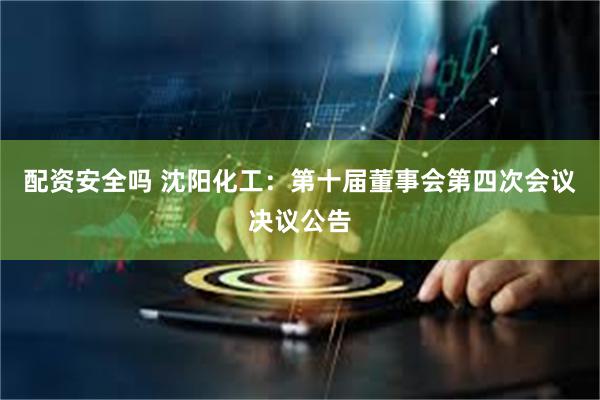 配资安全吗 沈阳化工：第十届董事会第四次会议决议公告