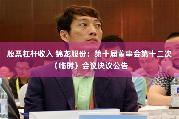 股票杠杆收入 锦龙股份：第十届董事会第十二次（临时）会议决议公告