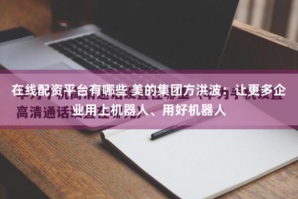 在线配资平台有哪些 美的集团方洪波：让更多企业用上机器人、用好机器人