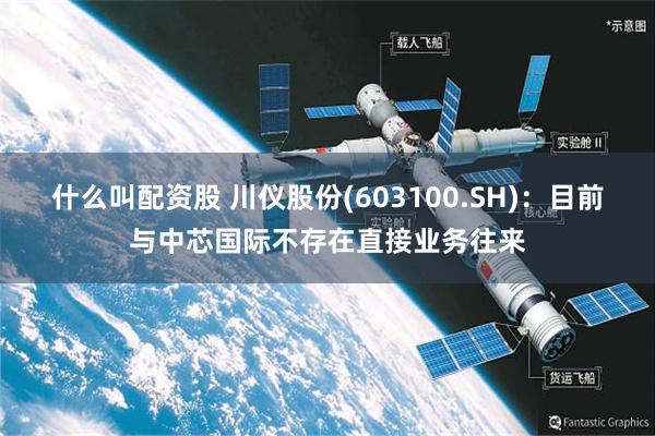什么叫配资股 川仪股份(603100.SH)：目前与中芯国际不存在直接业务往来