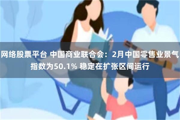 网络股票平台 中国商业联合会：2月中国零售业景气指数为50.1% 稳定在扩张区间运行