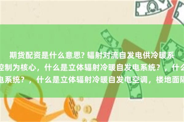 期货配资是什么意思? 辐射对流自发电供冷暖系统以节能为基础以智慧控制为核心，什么是立体辐射冷暖自发电系统？，什么是立体辐射冷暖自发电空调，楼地面隔声保温系统