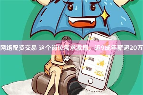 网络配资交易 这个岗位需求激增，近9成年薪超20万