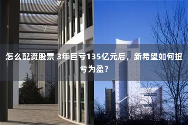 怎么配资股票 3年巨亏135亿元后，新希望如何扭亏为盈？