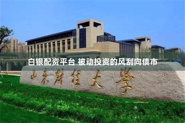 白银配资平台 被动投资的风刮向债市