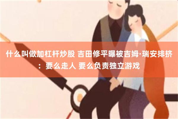 什么叫做加杠杆炒股 吉田修平曝被吉姆·瑞安排挤：要么走人 要么负责独立游戏