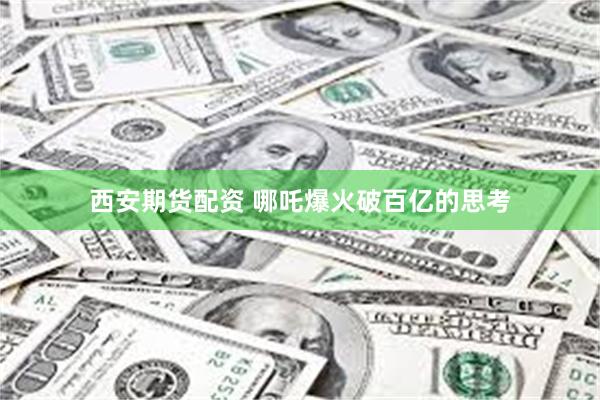 西安期货配资 哪吒爆火破百亿的思考