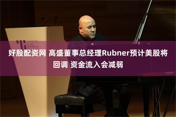 好股配资网 高盛董事总经理Rubner预计美股将回调 资金流入会减弱