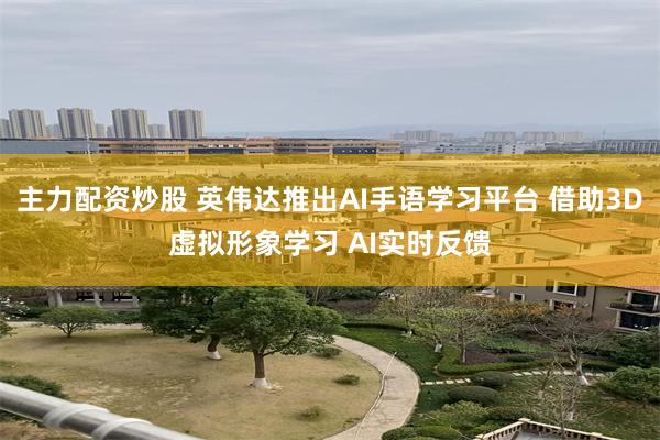 主力配资炒股 英伟达推出AI手语学习平台 借助3D虚拟形象学习 AI实时反馈