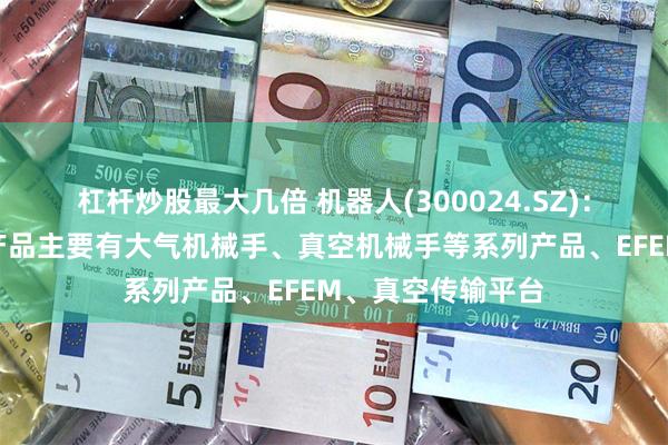 杠杆炒股最大几倍 机器人(300024.SZ)：公司半导体装备产品主要有大气机械手、真空机械手等系列产品、EFEM、真空传输平台