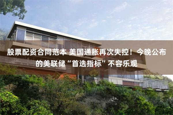 股票配资合同范本 美国通胀再次失控！今晚公布的美联储“首选指标”不容乐观