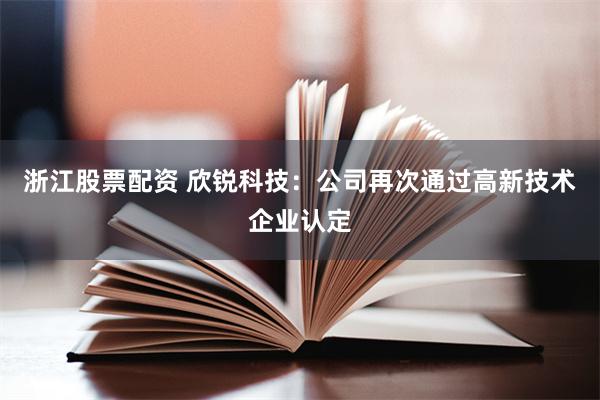 浙江股票配资 欣锐科技：公司再次通过高新技术企业认定