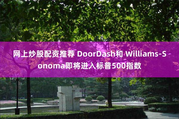 网上炒股配资推荐 DoorDash和 Williams-Sonoma即将进入标普500指数