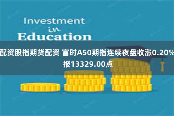 配资股指期货配资 富时A50期指连续夜盘收涨0.20% 报13329.00点