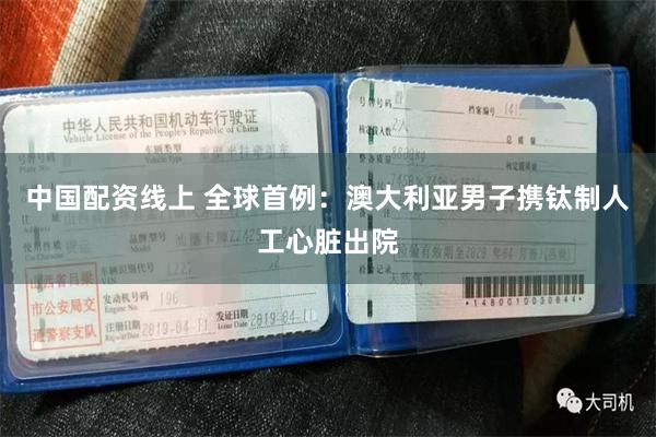中国配资线上 全球首例：澳大利亚男子携钛制人工心脏出院