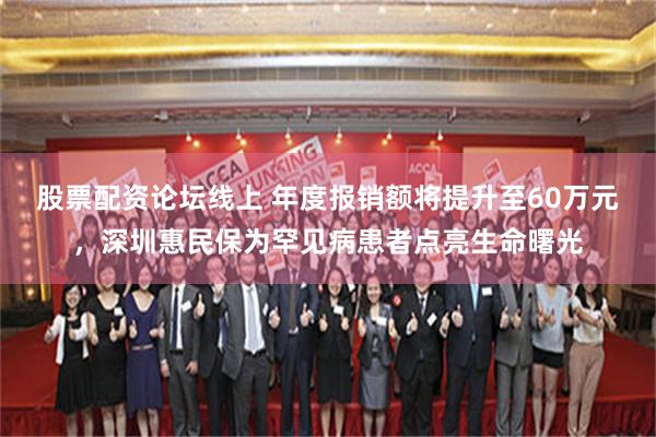 股票配资论坛线上 年度报销额将提升至60万元，深圳惠民保为罕见病患者点亮生命曙光
